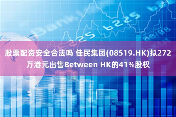股票配资安全合法吗 佳民集团(08519.HK)拟272万港元出售Between HK的41%股权