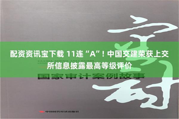 配资资讯宝下载 11连“A”! 中国交建荣获上交所信息披露最高等级评价