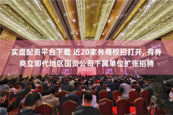 实盘配资平台下载 近20家券商校招打开, 有券商立即代地区国资公司下属单位扩张招骋