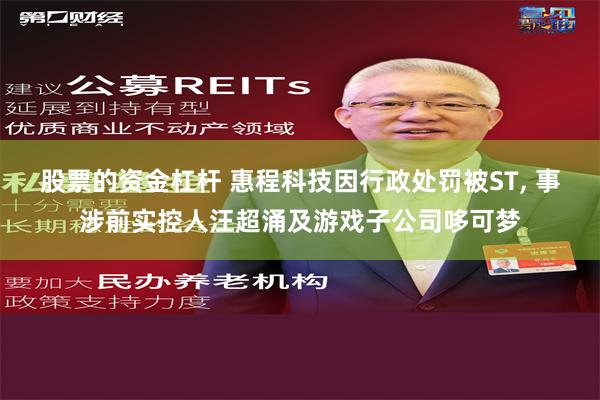 股票的资金杠杆 惠程科技因行政处罚被ST, 事涉前实控人汪超涌及游戏子公司哆可梦