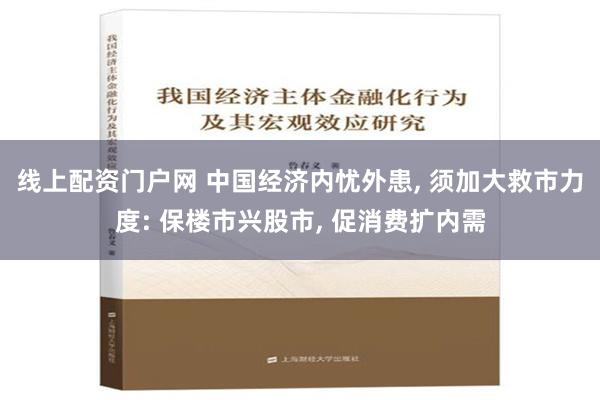 线上配资门户网 中国经济内忧外患, 须加大救市力度: 保楼市兴股市, 促消费扩内需