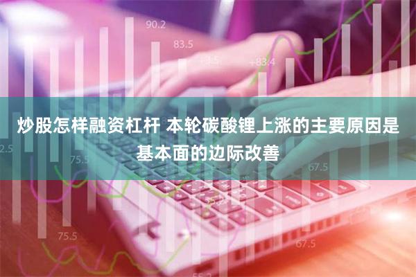 炒股怎样融资杠杆 本轮碳酸锂上涨的主要原因是基本面的边际改善