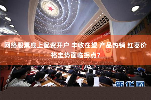 网络股票线上配资开户 丰收在望 产品热销 红枣价格走势面临拐点？