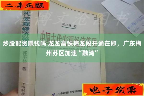 炒股配资赚钱吗 龙龙高铁梅龙段开通在即，广东梅州苏区加速“融湾”