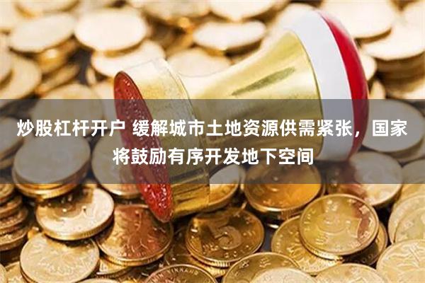 炒股杠杆开户 缓解城市土地资源供需紧张，国家将鼓励有序开发地下空间