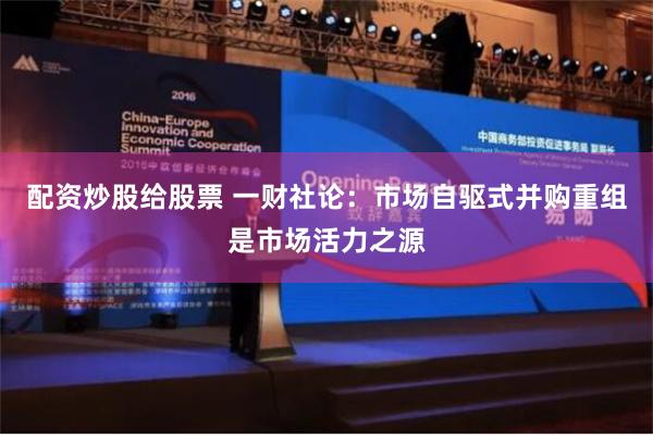 配资炒股给股票 一财社论：市场自驱式并购重组是市场活力之源
