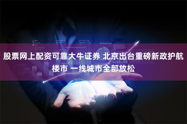 股票网上配资可靠大牛证券 北京出台重磅新政护航楼市 一线城市全部放松