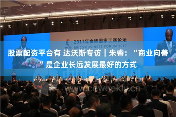 股票配资平台有 达沃斯专访｜朱睿：“商业向善”是企业长远发展最好的方式