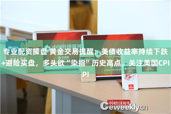 专业配资操盘 黄金交易提醒：美债收益率持续下跌+避险买盘，多头欲“染指”历史高点，关注美国CPI