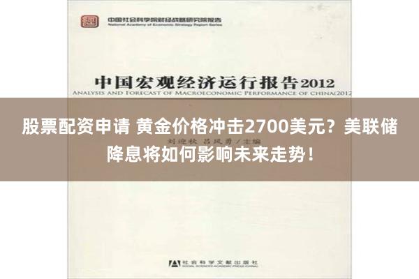 股票配资申请 黄金价格冲击2700美元？美联储降息将如何影响未来走势！
