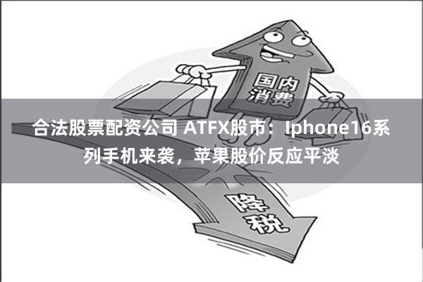 合法股票配资公司 ATFX股市：Iphone16系列手机来袭，苹果股价反应平淡