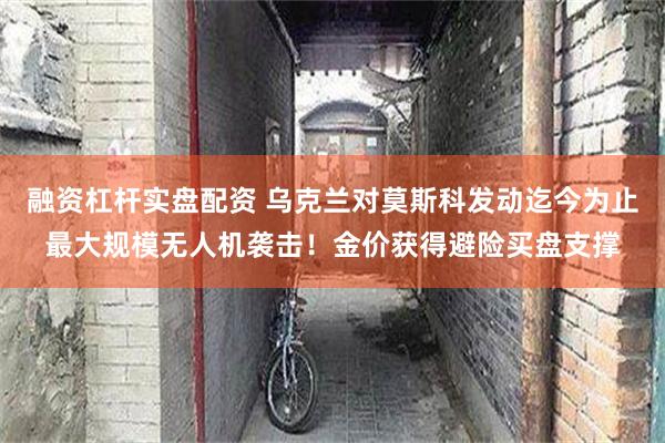 融资杠杆实盘配资 乌克兰对莫斯科发动迄今为止最大规模无人机袭击！金价获得避险买盘支撑