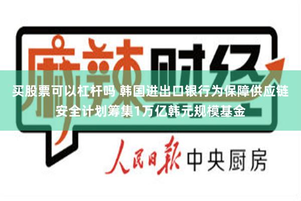 买股票可以杠杆吗 韩国进出口银行为保障供应链安全计划筹集1万亿韩元规模基金