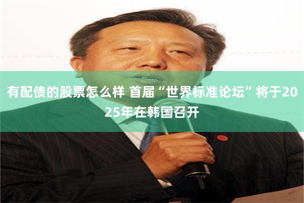 有配债的股票怎么样 首届“世界标准论坛”将于2025年在韩国召开