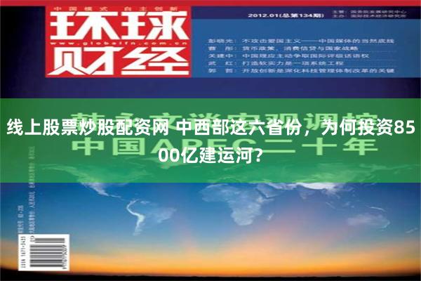 线上股票炒股配资网 中西部这六省份，为何投资8500亿建运河？
