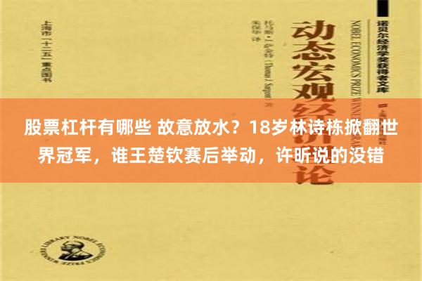 股票杠杆有哪些 故意放水？18岁林诗栋掀翻世界冠军，谁王楚钦赛后举动，许昕说的没错