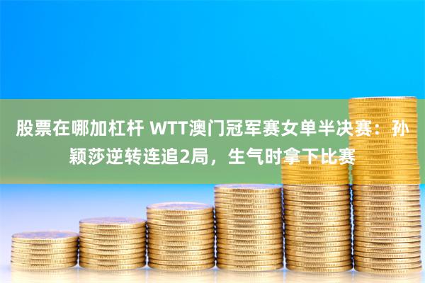 股票在哪加杠杆 WTT澳门冠军赛女单半决赛：孙颖莎逆转连追2局，生气时拿下比赛