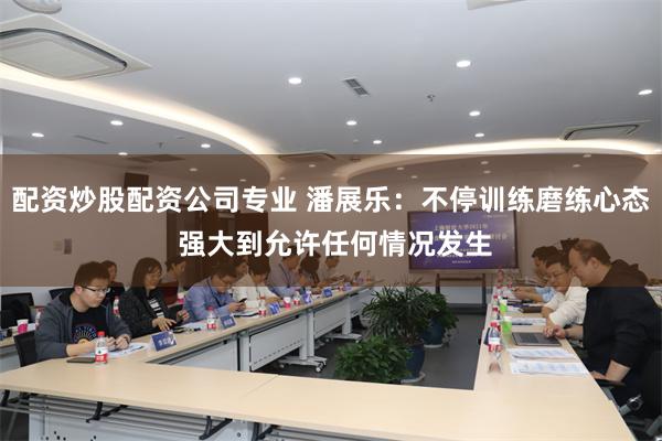 配资炒股配资公司专业 潘展乐：不停训练磨练心态 强大到允许任何情况发生