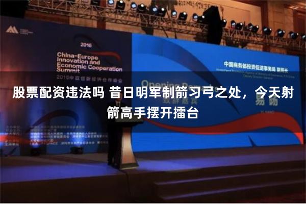 股票配资违法吗 昔日明军制箭习弓之处，今天射箭高手摆开擂台