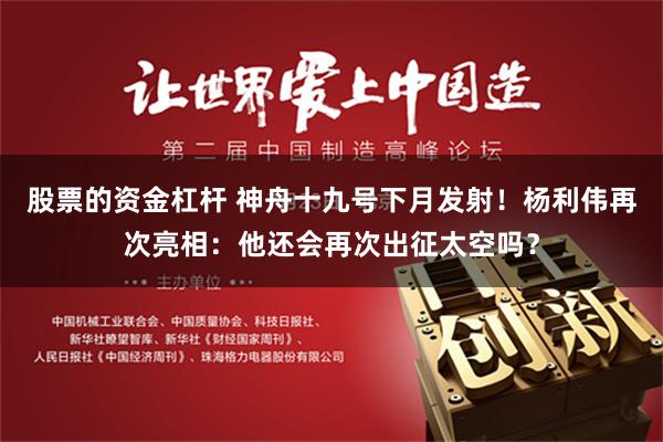 股票的资金杠杆 神舟十九号下月发射！杨利伟再次亮相：他还会再次出征太空吗？