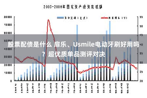 股票配债是什么 扉乐、Usmile电动牙刷好用吗？超优质单品测评对决