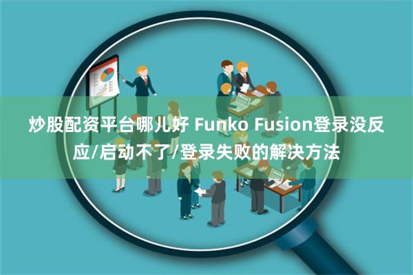 炒股配资平台哪儿好 Funko Fusion登录没反应/启动不了/登录失败的解决方法