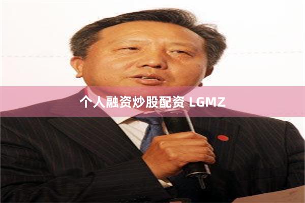个人融资炒股配资 LGMZ
