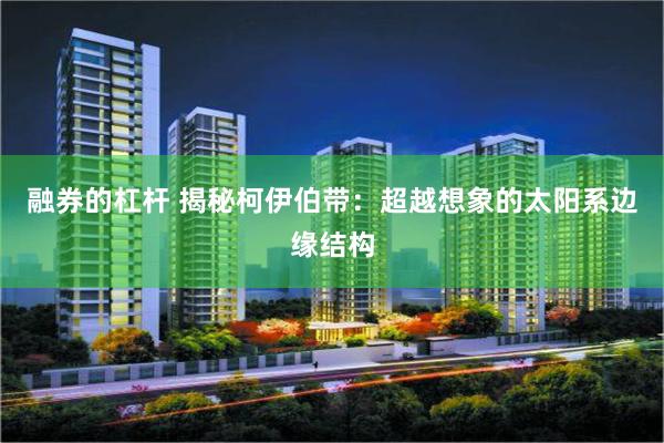融券的杠杆 揭秘柯伊伯带：超越想象的太阳系边缘结构