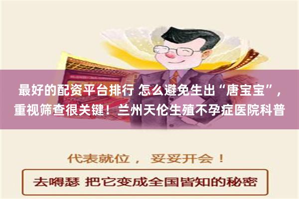 最好的配资平台排行 怎么避免生出“唐宝宝”，重视筛查很关键！兰州天伦生殖不孕症医院科普