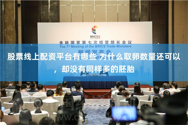 股票线上配资平台有哪些 为什么取卵数量还可以，却没有同样多的胚胎