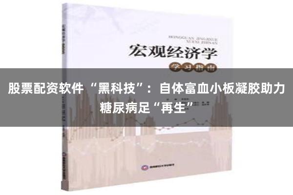 股票配资软件 “黑科技”：自体富血小板凝胶助力糖尿病足“再生”