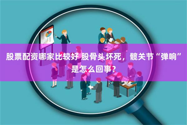 股票配资哪家比较好 股骨头坏死，髋关节“弹响”是怎么回事？