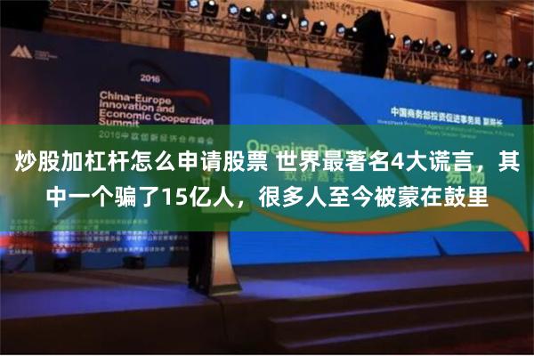 炒股加杠杆怎么申请股票 世界最著名4大谎言，其中一个骗了15亿人，很多人至今被蒙在鼓里