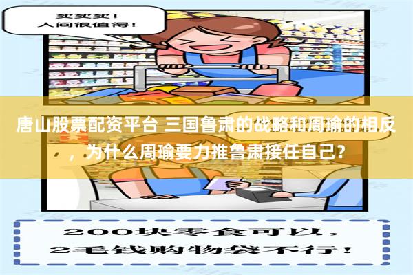 唐山股票配资平台 三国鲁肃的战略和周瑜的相反，为什么周瑜要力推鲁肃接任自己？