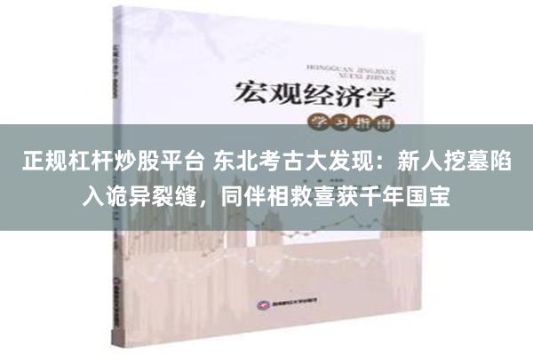 正规杠杆炒股平台 东北考古大发现：新人挖墓陷入诡异裂缝，同伴相救喜获千年国宝