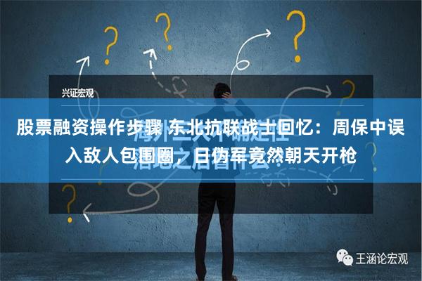 股票融资操作步骤 东北抗联战士回忆：周保中误入敌人包围圈，日伪军竟然朝天开枪