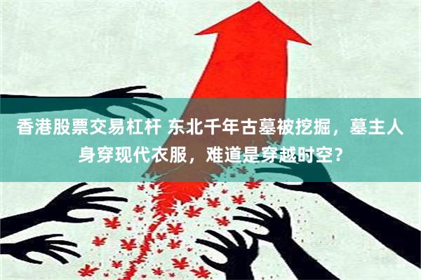 香港股票交易杠杆 东北千年古墓被挖掘，墓主人身穿现代衣服，难道是穿越时空？