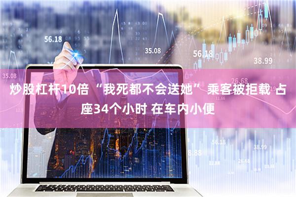 炒股杠杆10倍 “我死都不会送她” 乘客被拒载 占座34个小时 在车内小便