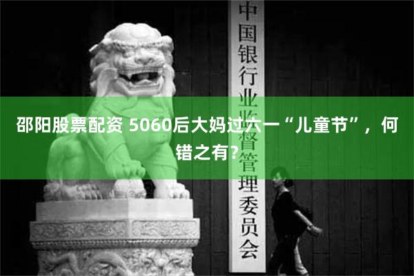 邵阳股票配资 5060后大妈过六一“儿童节”，何错之有？