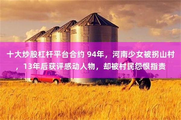 十大炒股杠杆平台合约 94年，河南少女被拐山村，13年后获评感动人物，却被村民怨恨指责