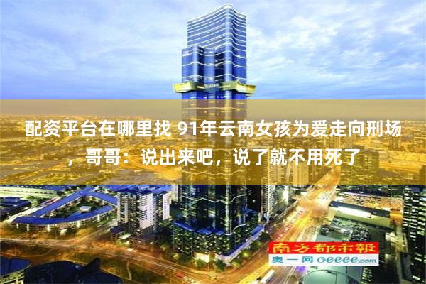 配资平台在哪里找 91年云南女孩为爱走向刑场，哥哥：说出来吧，说了就不用死了