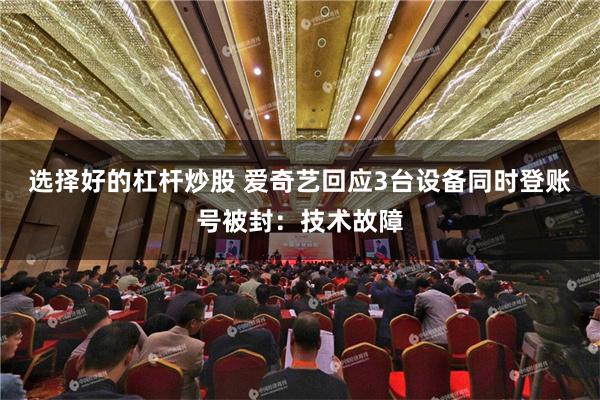选择好的杠杆炒股 爱奇艺回应3台设备同时登账号被封：技术故障