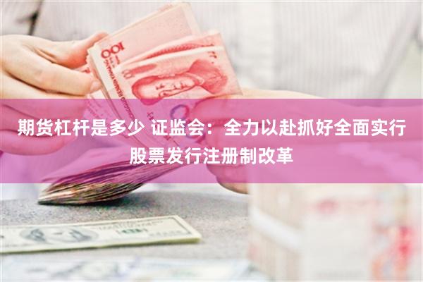 期货杠杆是多少 证监会：全力以赴抓好全面实行股票发行注册制改革
