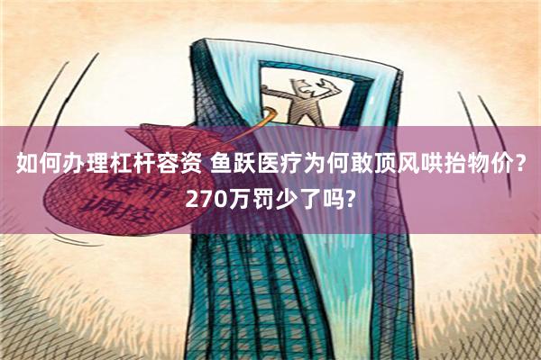 如何办理杠杆容资 鱼跃医疗为何敢顶风哄抬物价？270万罚少了吗?