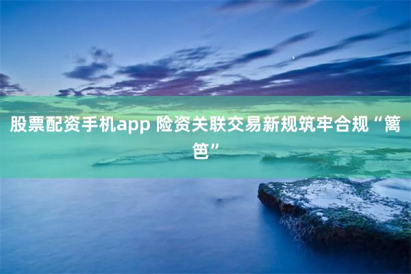 股票配资手机app 险资关联交易新规筑牢合规“篱笆”