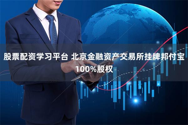 股票配资学习平台 北京金融资产交易所挂牌邦付宝100%股权