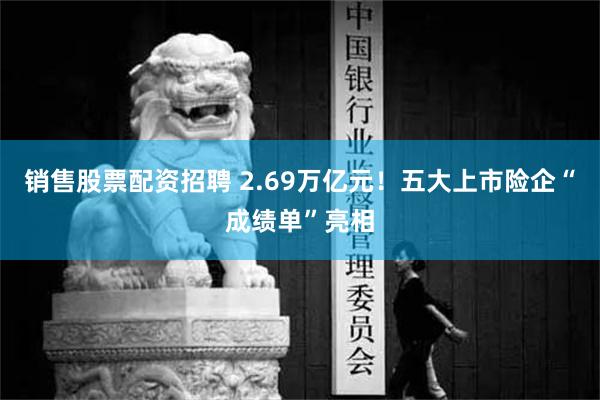 销售股票配资招聘 2.69万亿元！五大上市险企“成绩单”亮相