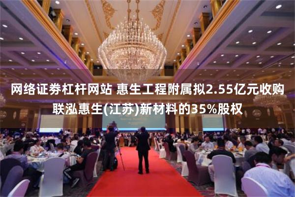 网络证劵杠杆网站 惠生工程附属拟2.55亿元收购联泓惠生(江苏)新材料的35%股权