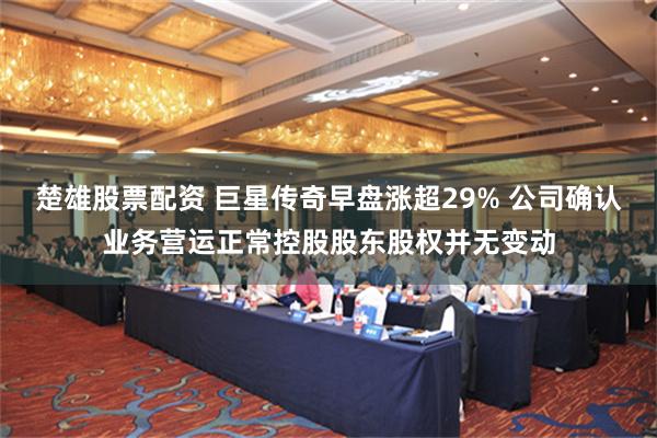 楚雄股票配资 巨星传奇早盘涨超29% 公司确认业务营运正常控股股东股权并无变动