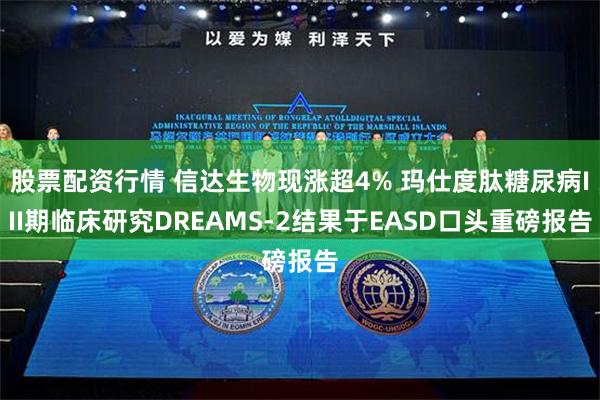 股票配资行情 信达生物现涨超4% 玛仕度肽糖尿病III期临床研究DREAMS-2结果于EASD口头重磅报告